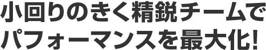 小回りのきく精鋭チームでパフォーマンスを最大化!